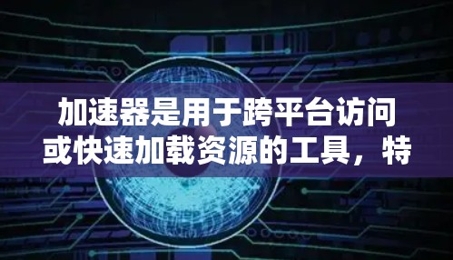 加速器是用于跨平台访问或快速加载资源的工具，特别是在需要快速访问外部服务器或外部存储平台时。海外连接加速器则是指能够访问外部服务器或外部数据库的加速器，适用于网页加载、数据下载等场景