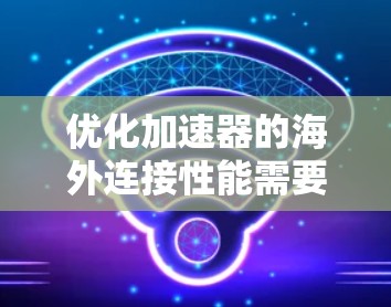 优化加速器的海外连接性能需要仔细规划和配置。以下是一步步的建议