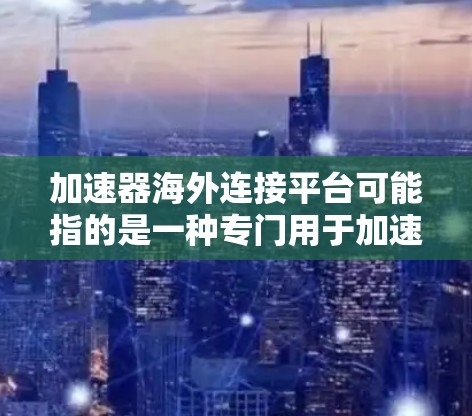 加速器海外连接平台可能指的是一种专门用于加速下载、连接到海外服务器或分享的工具。以下是一些常见的加速平台和工具，可以帮助您更快地下载和连接到海外资源