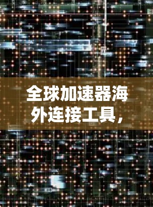 全球加速器海外连接工具，技术解决方案，助力高效连接