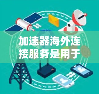 加速器海外连接服务是用于提高网络性能的工具，通常指通过加速器将网络连接到其他国家的服务器或服务器，以避免因同一服务器连接而产生的数据丢失和延迟。以下是详细的步骤和信息