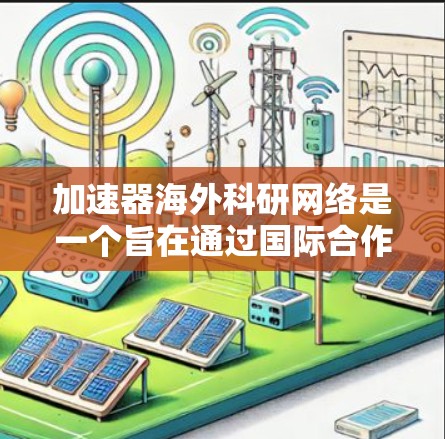 加速器海外科研网络是一个旨在通过国际合作开展物理研究的网络体系，整合了来自不同国家或地区的科研机构和资源，共同推动加速器和高能物理领域的研究和创新。以下是对该网络的详细分析