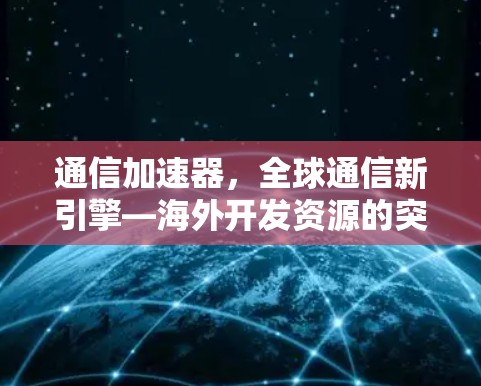 通信加速器，全球通信新引擎—海外开发资源的突破与应用