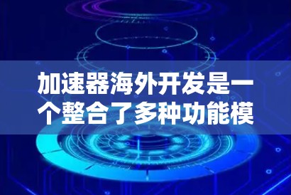 加速器海外开发是一个整合了多种功能模块的工具，旨在帮助海外开发团队高效、便捷地管理项目、分配资源、测试部署和优化流程。以下是对加速器海外开发的详细总结