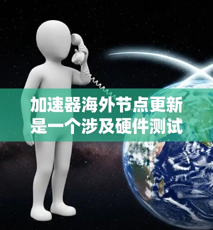 加速器海外节点更新是一个涉及硬件测试和软件安装的复杂过程，以下是对该主题的系统梳理