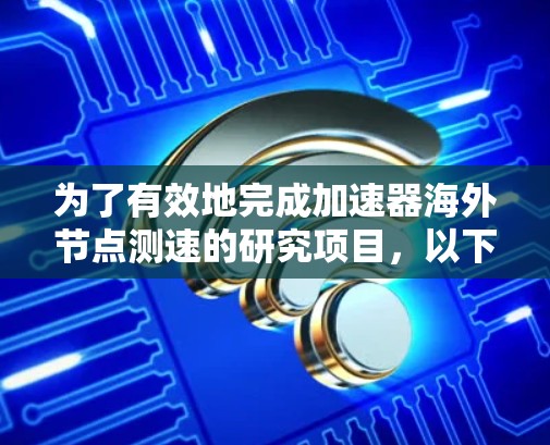 为了有效地完成加速器海外节点测速的研究项目，以下是一个详细的计划和步骤指南