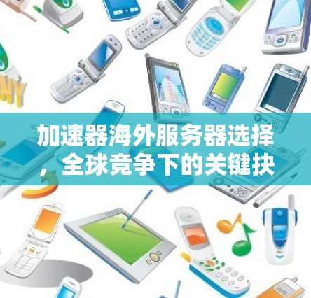 加速器海外服务器选择，全球竞争下的关键抉择