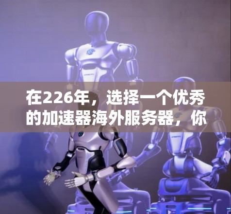 在226年，选择一个优秀的加速器海外服务器，你可以根据以下几点进行评估和选择