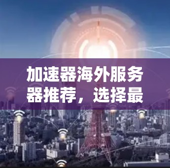 加速器海外服务器推荐，选择最适合你平台的加速工具