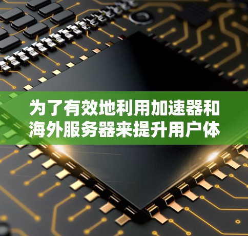 为了有效地利用加速器和海外服务器来提升用户体验，以下是一个有条理的指导，涵盖了关键步骤和关键点