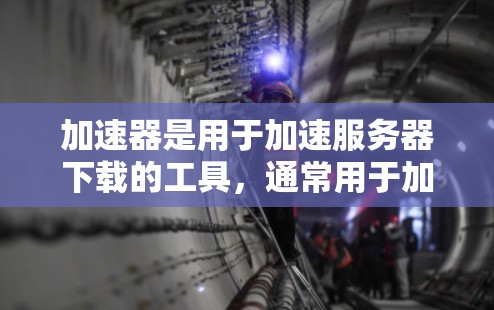 加速器是用于加速服务器下载的工具，通常用于加速服务器到网页的速度。以下是使用加速器进行海外服务器测试的步骤指南