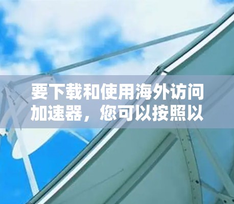 要下载和使用海外访问加速器，您可以按照以下步骤操作