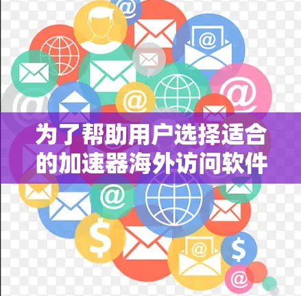 为了帮助用户选择适合的加速器海外访问软件，以下是详细的分析和推荐