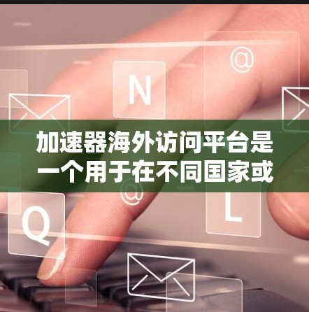 加速器海外访问平台是一个用于在不同国家或地区访问中国加速器的工具或平台。以下是关于该平台的详细介绍