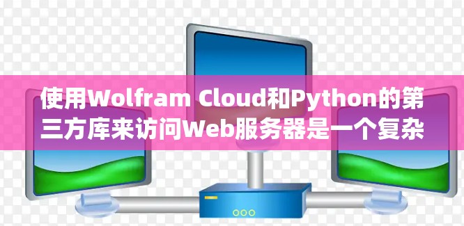 使用Wolfram Cloud和Python的第三方库来访问Web服务器是一个复杂但有趣的任务，涉及多个步骤和知识的结合。以下是逐步的解决方案
