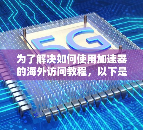 为了解决如何使用加速器的海外访问教程，以下是一个有条理的指南