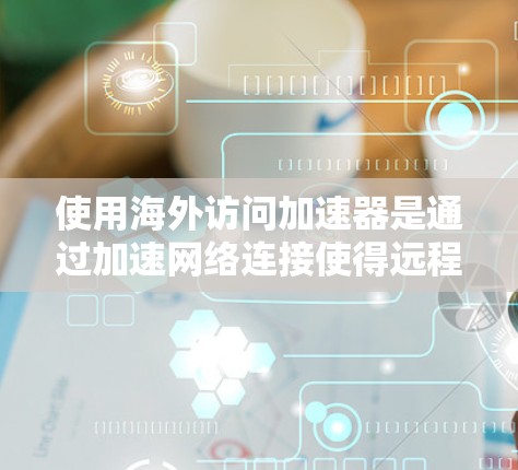 使用海外访问加速器是通过加速网络连接使得远程访问更容易，尤其对于需要访问国际服务器的用户来说，这是一项非常实用的技能。以下是一个清晰的步骤指南，帮助您有效地使用海外访问加速器
