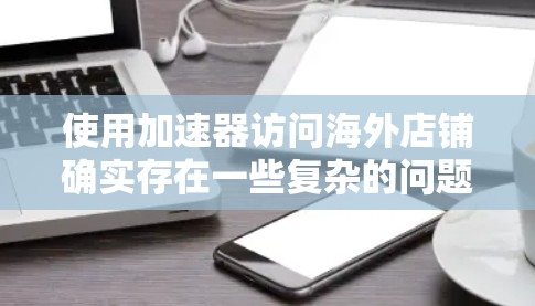 使用加速器访问海外店铺确实存在一些复杂的问题，尤其是当商家在海外注册店铺时，需要通过其他平台进行连接，如邮箱或账户，以及支付。以下是详细的解决方案