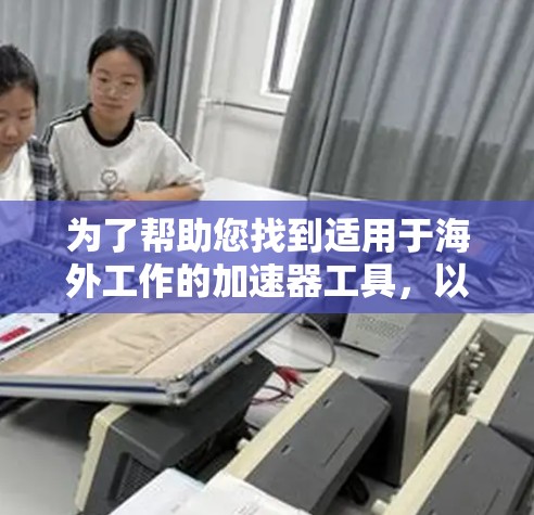 为了帮助您找到适用于海外工作的加速器工具，以下是一些推荐的选择，涵盖多种需求和平台
