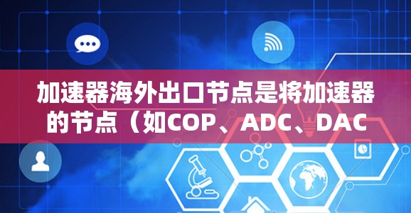 加速器海外出口节点是将加速器的节点（如COP、ADC、DAC等）发送到海外市场的过程。以下是关于加速器出口到海外的常见步骤和方法