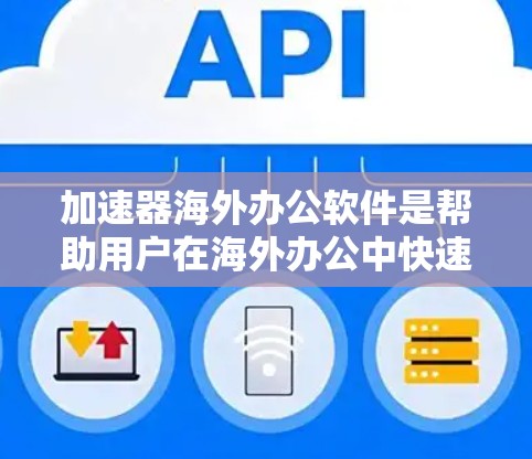 加速器海外办公软件是帮助用户在海外办公中快速访问外部资源的工具，适用于不同场景和用户需求。以下是几种主要的加速器软件及其特点