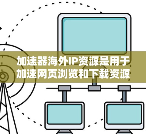 加速器海外IP资源是用于加速网页浏览和下载资源的工具，这些IP地址可能位于不同的地理位置。以下是一些使用加速器海外IP资源的步骤和方法