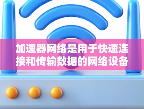 加速器网络是用于快速连接和传输数据的网络设备或协议。在海外加速器网络中，加速器通常是指用于提升数据传输速度的设备，如加速器板、加速器芯片或加速器网络接口等。以下是一些关键点