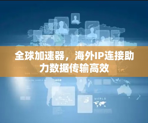 全球加速器，海外IP连接助力数据传输高效