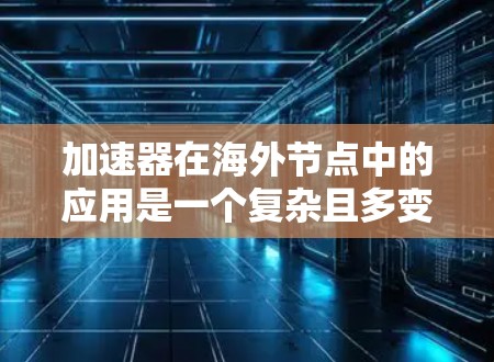 加速器在海外节点中的应用是一个复杂且多变的话题，涉及多个因素，需要深入研究和综合考虑。以下是对加速器在海外节点中的详细分析