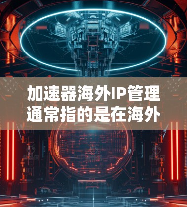 加速器海外IP管理通常指的是在海外使用加速器（如绕网络设备）来访问不同地区的网络时，如何管理这些设备的IP地址、配置和安全设置。以下是一些主要步骤和注意事项