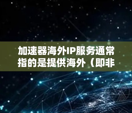 加速器海外IP服务通常指的是提供海外（即非本地）的网络加速工具或服务，这些工具可以帮助用户在海外网络环境中加速数据传输、下载或处理文件。以下是一些可能与海外IP服务相关的内容和建议