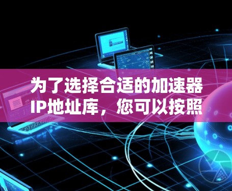 为了选择合适的加速器IP地址库，您可以按照以下步骤进行评估和选择