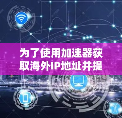 为了使用加速器获取海外IP地址并提高网络性能，您可以按照以下步骤进行操作