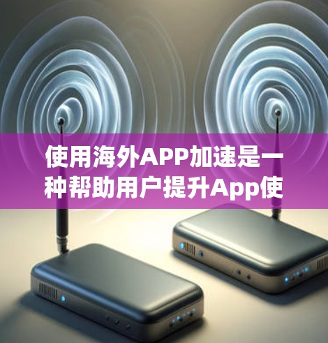 使用海外APP加速是一种帮助用户提升App使用体验的技术，通过加速特定App的速度，减少垃圾回收站占用。以下是使用海外APP加速的步骤和指南