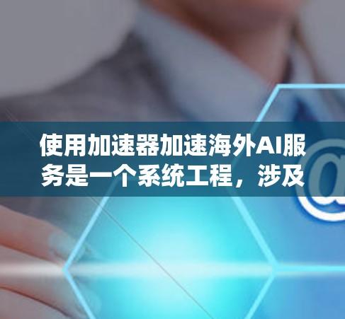 使用加速器加速海外AI服务是一个系统工程，涉及多个步骤和知识。以下是一个结构化的指南，帮助您系统地理解和实现这一过程