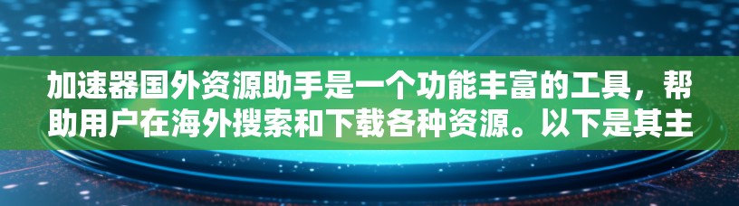 加速器国外资源助手是一个功能丰富的工具，帮助用户在海外搜索和下载各种资源。以下是其主要功能