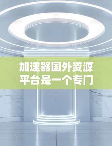 加速器国外资源平台是一个专门提供国外资源加速的在线平台，用户可以下载、搜索、分享和翻译国外资源。以下是该平台的详细介绍