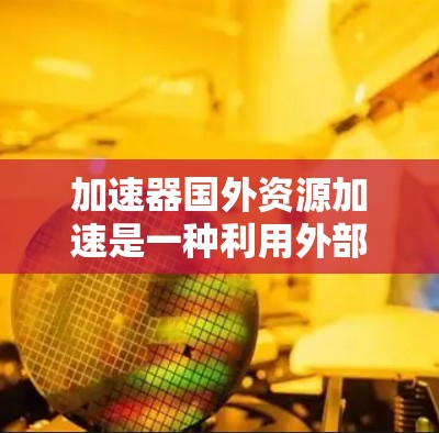 加速器国外资源加速是一种利用外部资源来加速个人、企业或组织的发展或项目推进的方法。它通过技术、教育或工具的引入，提升效率和速度，促进知识共享和创新。以下是对此概念的详细分析