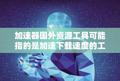 加速器国外资源工具可能指的是加速下载速度的工具,或者是在国外获取资源时使用的加速工具。以下是一些可能相关的内容和建议 加速器国外资源工具可能指的是加速下载速度的工具,或者是在国外获取资源时使用的加速工具。以下是一些可能相关的内容和建议