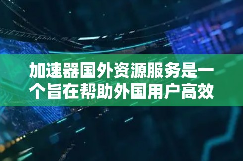 加速器国外资源服务是一个旨在帮助外国用户高效获取和利用外国资源的加速技术或工具服务。以下是对该服务的详细分析