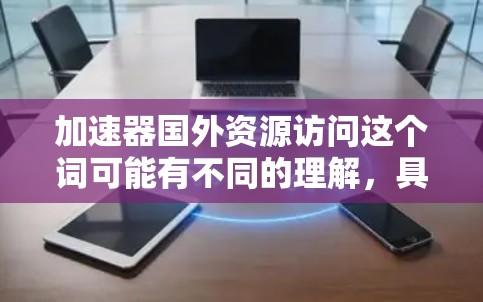 加速器国外资源访问这个词可能有不同的理解，具体含义需要明确上下文。以下是一些可能的解释和建议