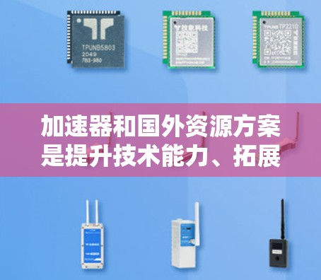加速器和国外资源方案是提升技术能力、拓展行业视野和拓展市场的好工具。以下是一个详细的加速器国外资源方案，帮助你找到适合自己的资源