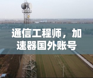 通信工程师，加速器国外账号访问加速方案