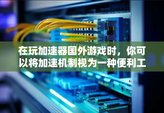 在玩加速器国外游戏时，你可以将加速机制视为一种便利工具，帮助你更快上手或快速完成游戏。以下是对这一问题的逐步解答