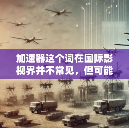 加速器这个词在国际影视界并不常见，但可能是指一些用于加速影视制作、拍摄或版权使用的工具、软件或平台。以下是一些可能的解释和相关信息