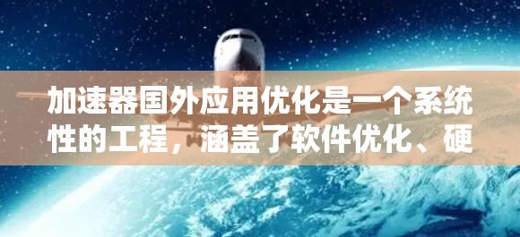 加速器国外应用优化是一个系统性的工程，涵盖了软件优化、硬件兼容性、用户体验优化以及安全防护等多个方面。以下是针对这一主题的详细分析和优化建议