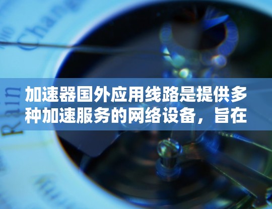 加速器国外应用线路是提供多种加速服务的网络设备，旨在提升数据处理和传输速度。这些线路覆盖全球多个地区，如美国、欧洲和亚洲，适合不同需求的用户。以下是关于加速器国外应用线路的详细总结