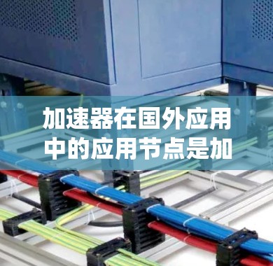 加速器在国外应用中的应用节点是加速器系统的关键组成部分，每个节点都为加速器提供了不同的功能，以适应复杂的应用需求。以下是对加速器各个应用节点的详细说明