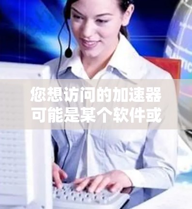 您想访问的加速器可能是某个软件或工具，用于加速下载、网络请求处理或其他操作。如果您是想访问某个特定的国外应用，可能需要使用特定的加速器或工具来处理请求。以下是一些可能的步骤或方法