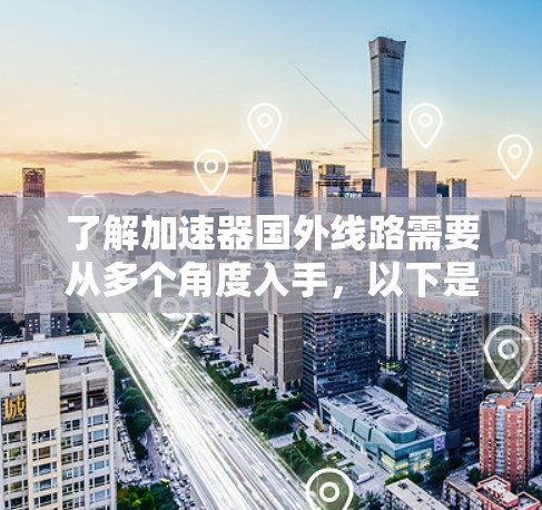 了解加速器国外线路需要从多个角度入手，以下是一个结构化的总结，帮助你全面掌握加速器的使用方法和应用